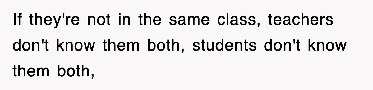 If they're not in the same class, teachers don't know them both, students don't know them both,