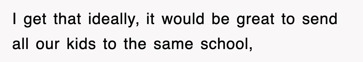 I get that ideally, it would be great to send all our kids to the same school,