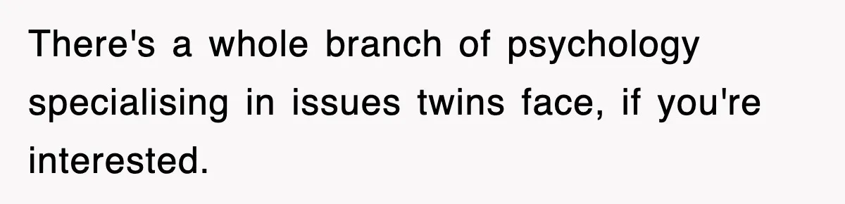 There's a whole branch of psychology specialising in issues twins face, if you're interested.