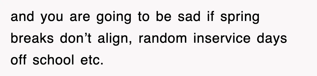 and you are going to be sad if spring breaks don’t align, random inservice days off school etc.
