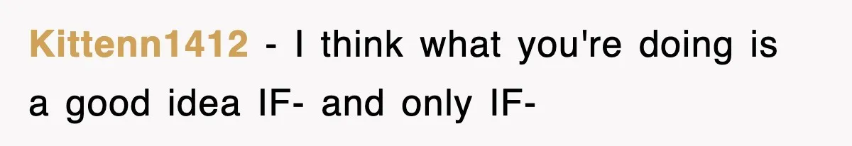 Kittenn1412 − I think what you're doing is a good idea IF- and only IF-