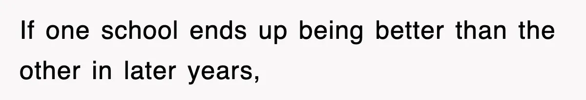 If one school ends up being better than the other in later years,
