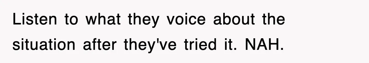 Listen to what they voice about the situation after they've tried it. NAH.