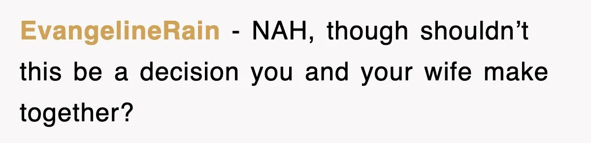EvangelineRain − NAH, though shouldn’t this be a decision you and your wife make together?