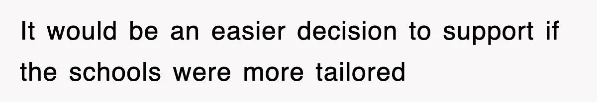 It would be an easier decision to support if the schools were more tailored