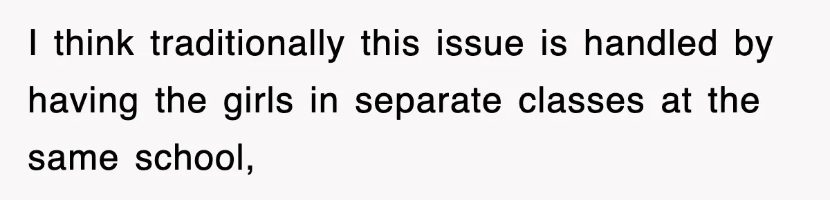 I think traditionally this issue is handled by having the girls in separate classes at the same school,