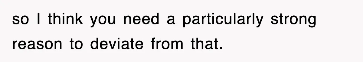 so I think you need a particularly strong reason to deviate from that.