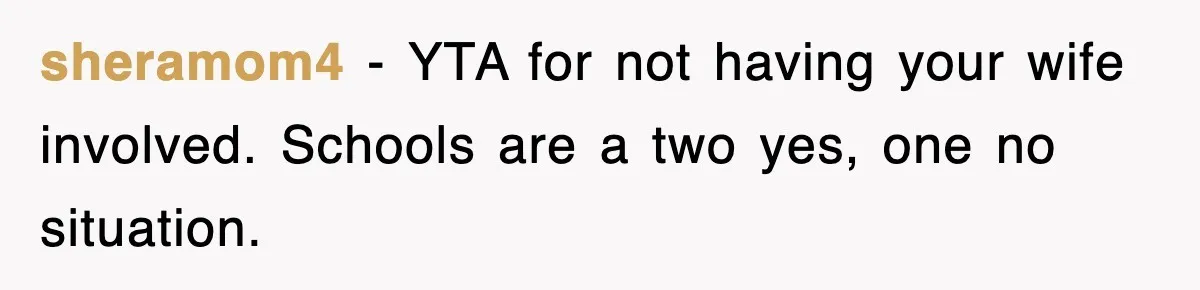 sheramom4 − YTA for not having your wife involved. Schools are a two yes, one no situation.