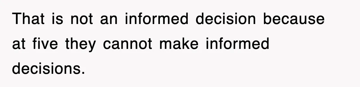That is not an informed decision because at five they cannot make informed decisions.
