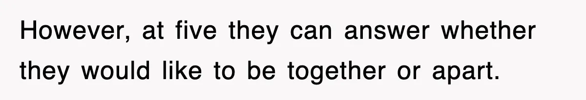 However, at five they can answer whether they would like to be together or apart.
