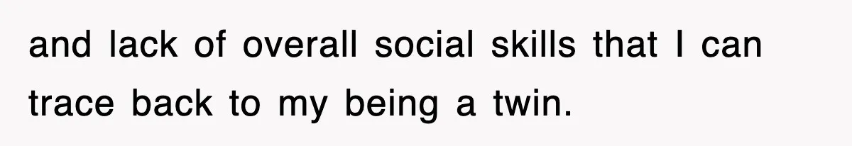 and lack of overall social skills that I can trace back to my being a twin.