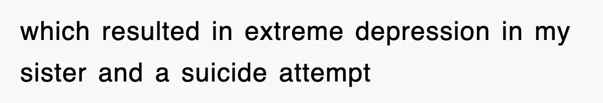 which resulted in extreme depression in my sister and a suicide attempt