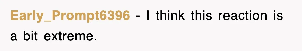 Early_Prompt6396 − I think this reaction is a bit extreme.