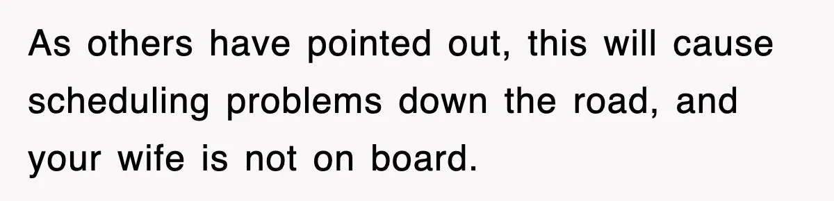 As others have pointed out, this will cause scheduling problems down the road, and your wife is not on board.