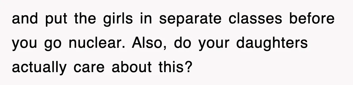 and put the girls in separate classes before you go nuclear. Also, do your daughters actually care about this?