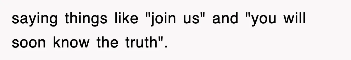 saying things like "join us" and "you will soon know the truth".