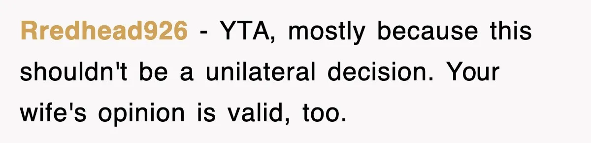 Rredhead926 − YTA, mostly because this shouldn't be a unilateral decision. Your wife's opinion is valid, too.