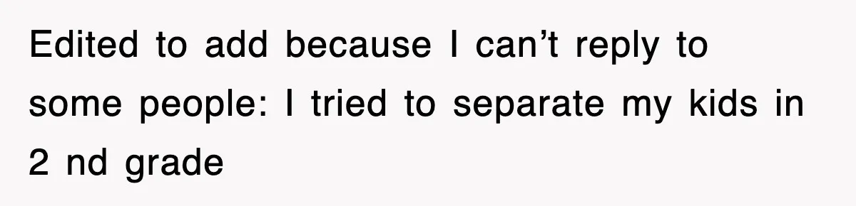 Edited to add because I can’t reply to some people: I tried to separate my kids in 2 nd grade