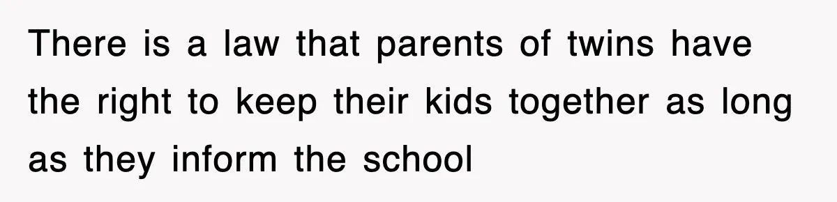 There is a law that parents of twins have the right to keep their kids together as long as they inform the school