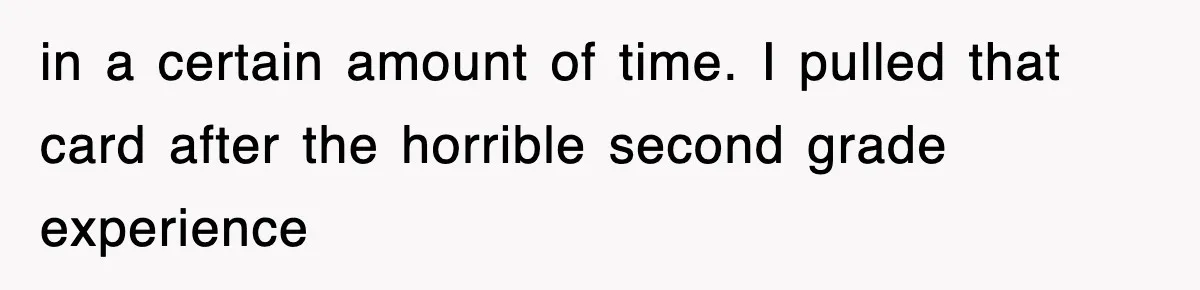 in a certain amount of time. I pulled that card after the horrible second grade experience