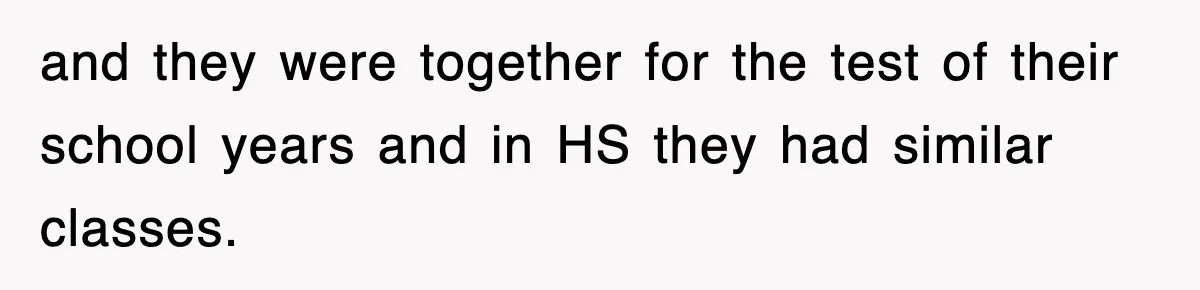 and they were together for the test of their school years and in HS they had similar classes.