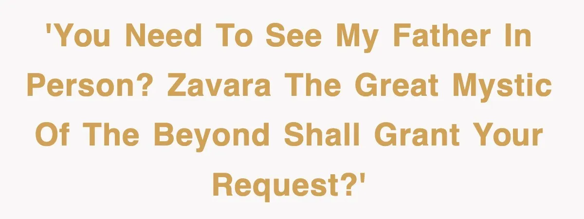 'You need to see my father in person? Zavara the Great Mystic of the Beyond shall grant your request?'