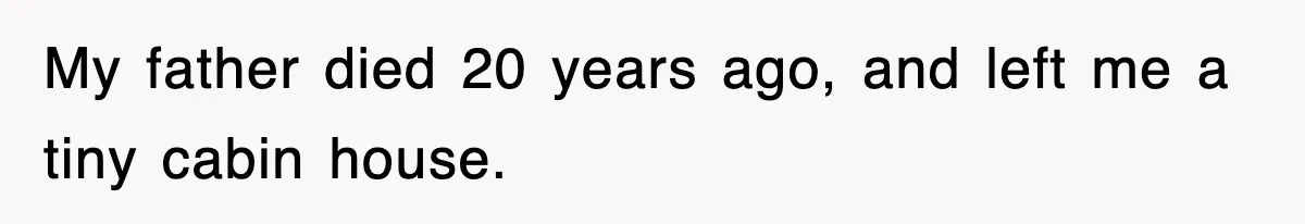 My father died 20 years ago, and left me a tiny cabin house.