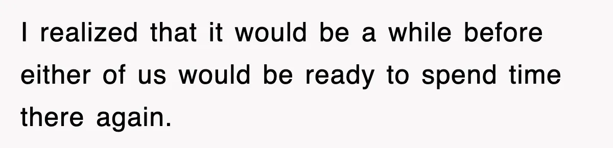 I realized that it would be a while before either of us would be ready to spend time there again.