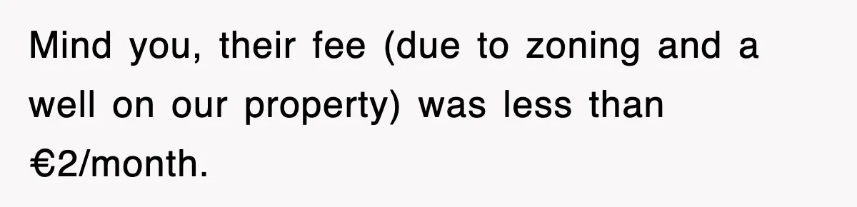 Mind you, their fee (due to zoning and a well on our property) was less than €2/month.