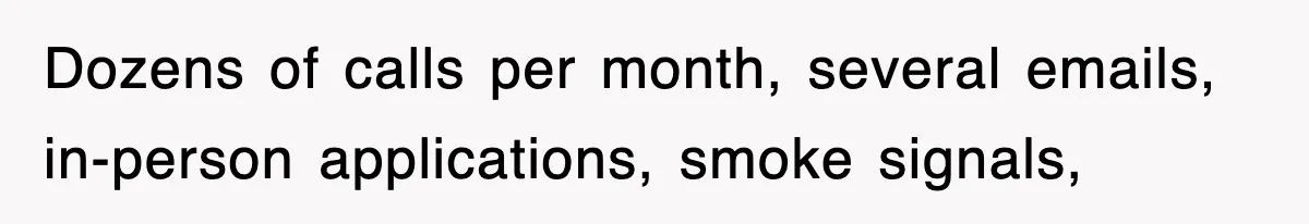 Dozens of calls per month, several emails, in-person applications, smoke signals,