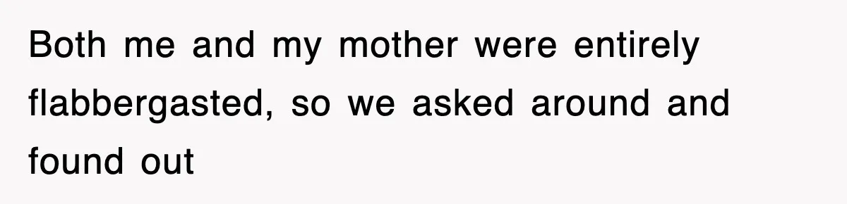 Both me and my mother were entirely flabbergasted, so we asked around and found out