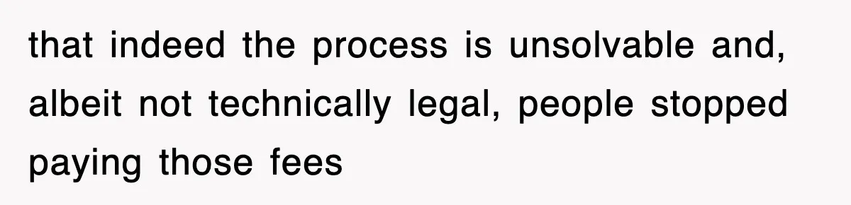 that indeed the process is unsolvable and, albeit not technically legal, people stopped paying those fees