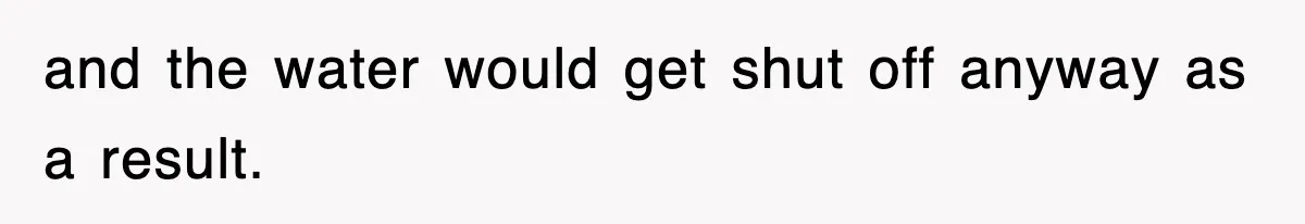 and the water would get shut off anyway as a result.