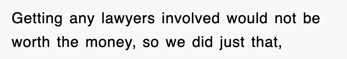 Getting any lawyers involved would not be worth the money, so we did just that,