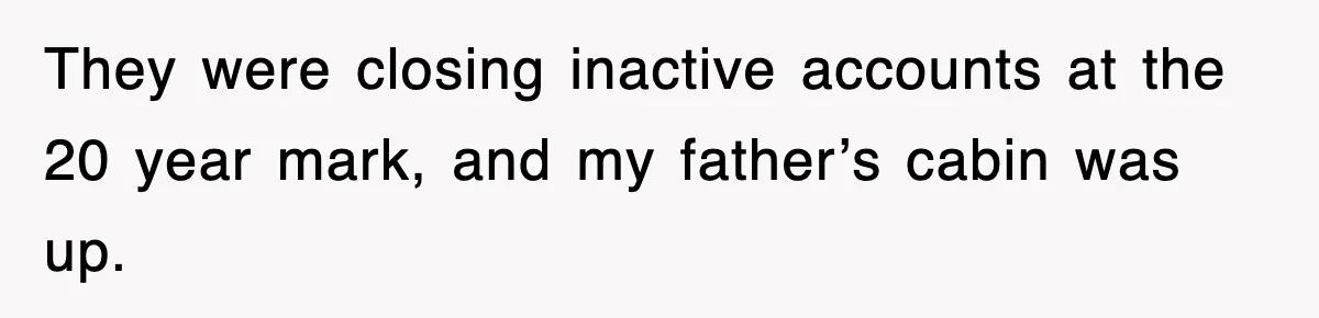 They were closing inactive accounts at the 20 year mark, and my father’s cabin was up.