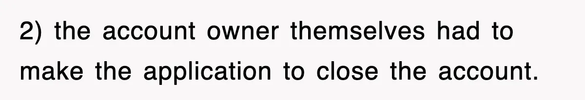 2) the account owner themselves had to make the application to close the account.