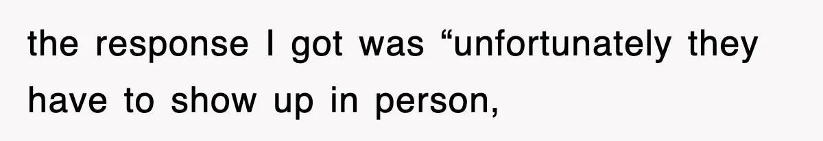 the response I got was “unfortunately they have to show up in person,