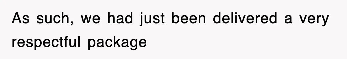 As such, we had just been delivered a very respectful package