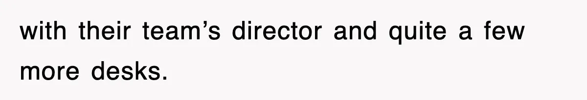 with their team’s director and quite a few more desks.
