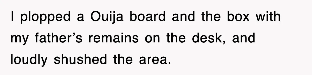 I plopped a Ouija board and the box with my father’s remains on the desk, and loudly shushed the area.