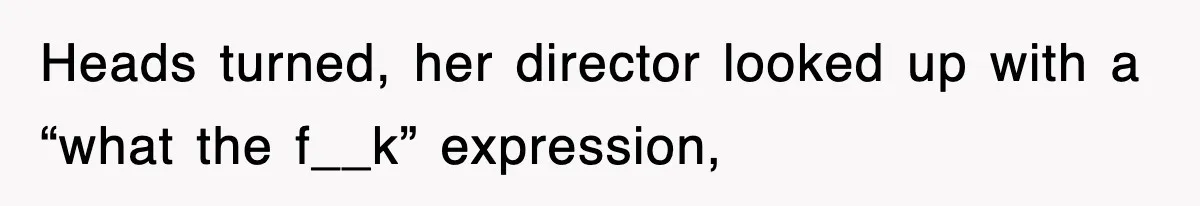 Heads turned, her director looked up with a “what the f__k” expression,