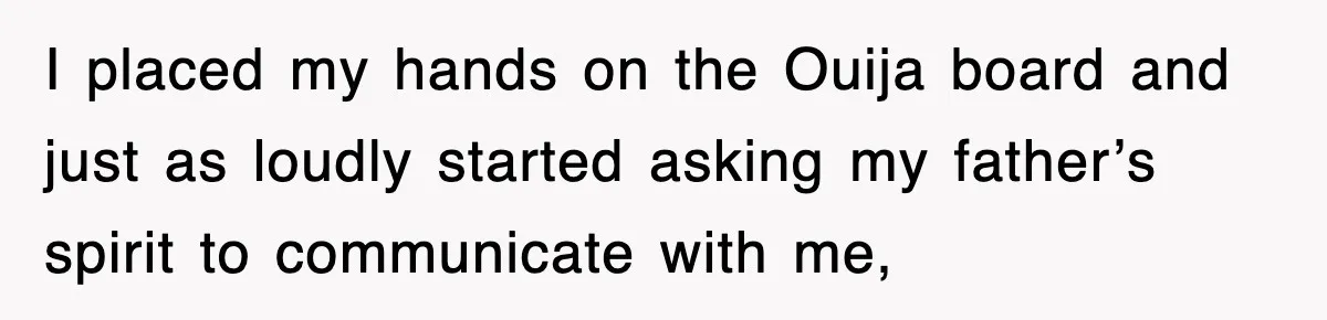 I placed my hands on the Ouija board and just as loudly started asking my father’s spirit to communicate with me,