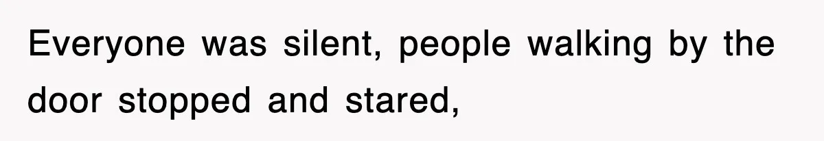 Everyone was silent, people walking by the door stopped and stared,