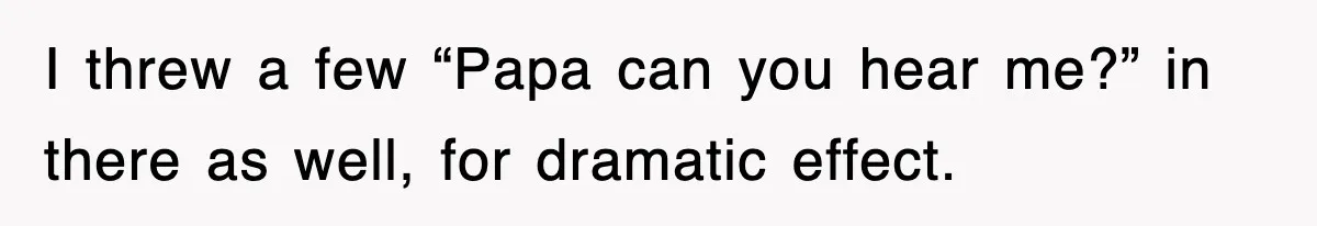 I threw a few “Papa can you hear me?” in there as well, for dramatic effect.
