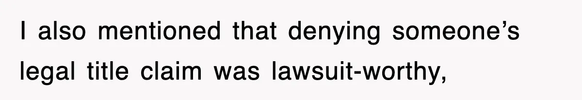 I also mentioned that denying someone’s legal title claim was lawsuit-worthy,