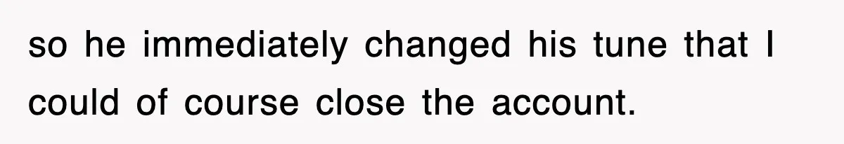 so he immediately changed his tune that I could of course close the account.
