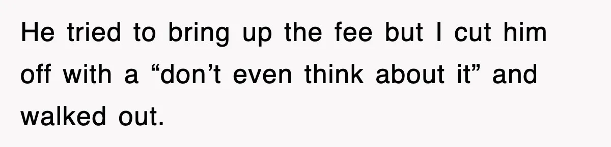He tried to bring up the fee but I cut him off with a “don’t even think about it” and walked out.