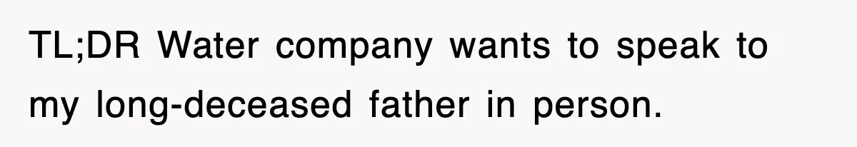 TL;DR Water company wants to speak to my long-deceased father in person.