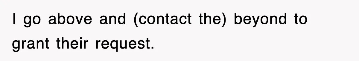 I go above and (contact the) beyond to grant their request.