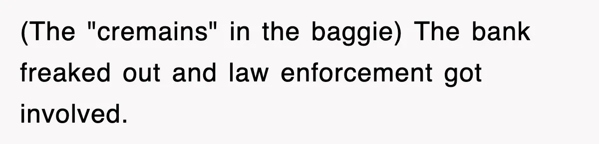 (The "cremains" in the baggie) The bank freaked out and law enforcement got involved.